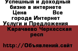 Успешный и доходный бизне в интернете › Цена ­ 100 000 - Все города Интернет » Услуги и Предложения   . Карачаево-Черкесская респ.